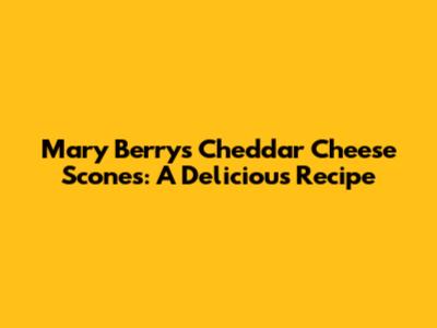 Mary Berry's Cheddar Cheese Scones: A Delicious Recipe