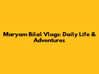 Maryam Bilal Vlogs: Daily Life & Adventures