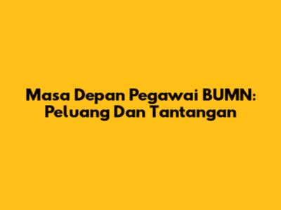 Masa Depan Pegawai BUMN: Peluang Dan Tantangan