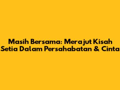 Masih Bersama: Merajut Kisah Setia Dalam Persahabatan & Cinta