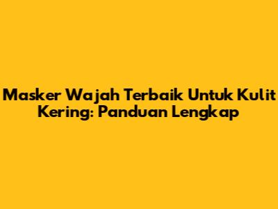 Masker Wajah Terbaik Untuk Kulit Kering: Panduan Lengkap