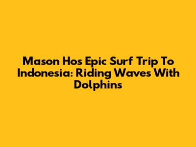 Mason Ho's Epic Surf Trip To Indonesia: Riding Waves With Dolphins
