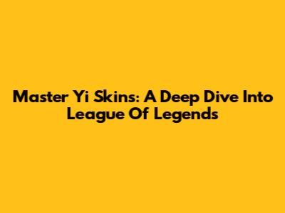 Master Yi Skins: A Deep Dive Into League Of Legends