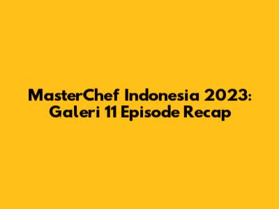 MasterChef Indonesia 2023: Galeri 11 Episode Recap