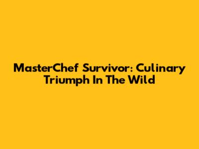 MasterChef Survivor: Culinary Triumph In The Wild