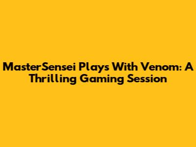 MasterSensei Plays With Venom: A Thrilling Gaming Session