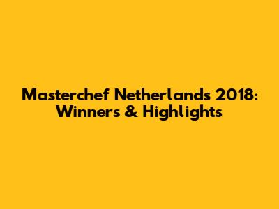 Masterchef Netherlands 2018: Winners & Highlights