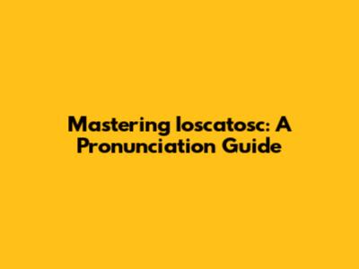 Mastering 'Ioscatosc': A Pronunciation Guide