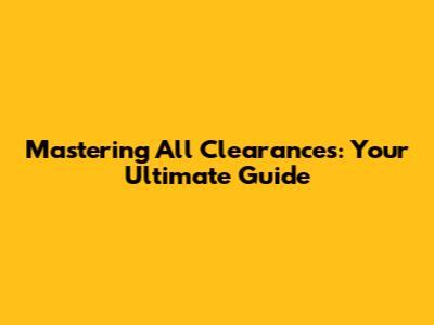 Mastering All Clearances: Your Ultimate Guide