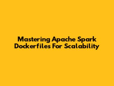 Mastering Apache Spark Dockerfiles For Scalability