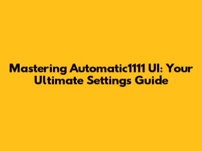 Mastering Automatic1111 UI: Your Ultimate Settings Guide