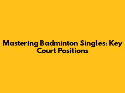 Mastering Badminton Singles: Key Court Positions