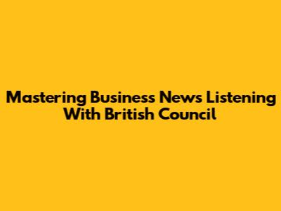 Mastering Business News Listening With British Council