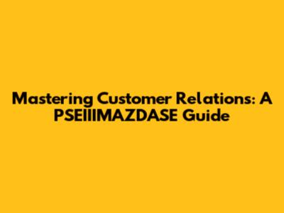 Mastering Customer Relations: A PSEIIIMAZDASE Guide