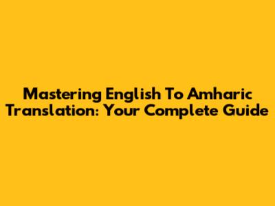Mastering English To Amharic Translation: Your Complete Guide