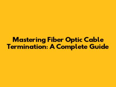 Mastering Fiber Optic Cable Termination: A Complete Guide