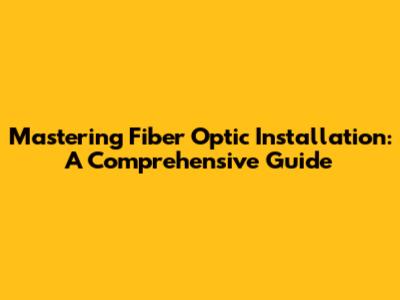 Mastering Fiber Optic Installation: A Comprehensive Guide