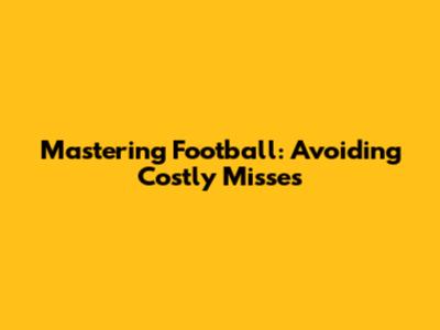 Mastering Football: Avoiding Costly Misses