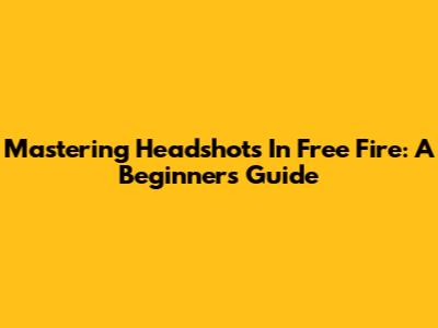 Mastering Headshots In Free Fire: A Beginner's Guide