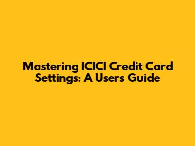 Mastering ICICI Credit Card Settings: A User's Guide
