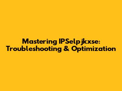 Mastering IPSelpjkxse: Troubleshooting & Optimization