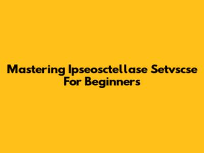 Mastering Ipseosctellase Setvscse For Beginners