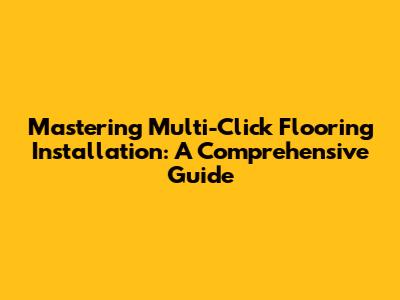 Mastering Multi-Click Flooring Installation: A Comprehensive Guide