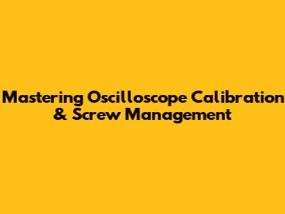 Mastering Oscilloscope Calibration & Screw Management