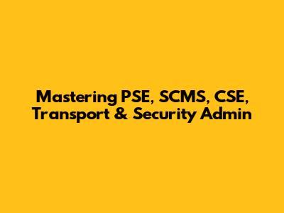 Mastering PSE, SCMS, CSE, Transport & Security Admin