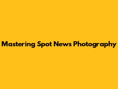 Mastering Spot News Photography