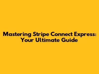 Mastering Stripe Connect Express: Your Ultimate Guide
