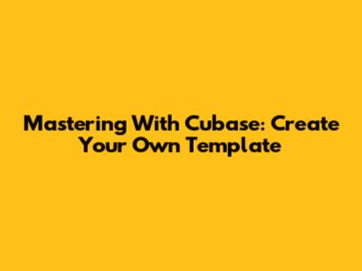 Mastering With Cubase: Create Your Own Template