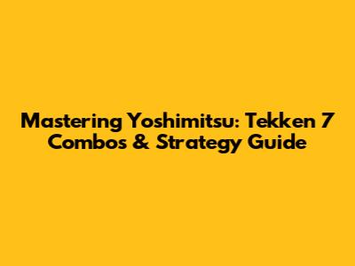 Mastering Yoshimitsu: Tekken 7 Combos & Strategy Guide