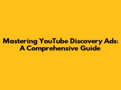 Mastering YouTube Discovery Ads: A Comprehensive Guide