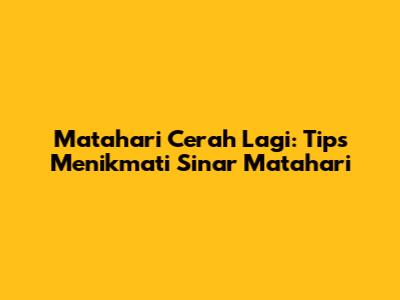 Matahari Cerah Lagi: Tips Menikmati Sinar Matahari