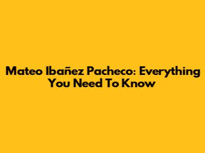 Mateo Ibañez Pacheco: Everything You Need To Know