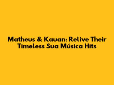 Matheus & Kauan: Relive Their Timeless Sua Música Hits