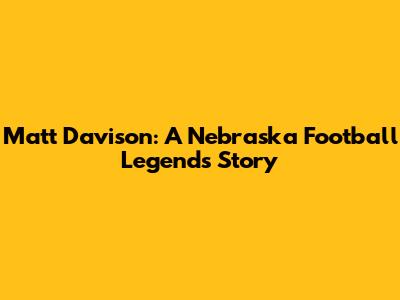 Matt Davison: A Nebraska Football Legend's Story