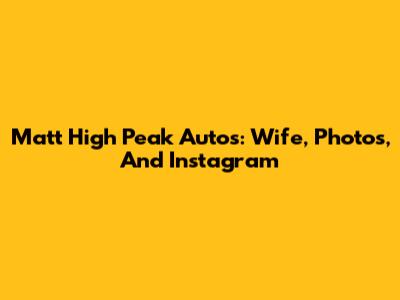 Matt High Peak Autos: Wife, Photos, And Instagram