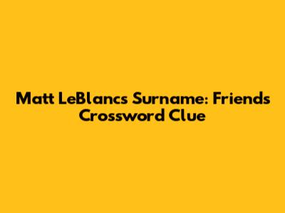 Matt LeBlanc's Surname: Friends Crossword Clue