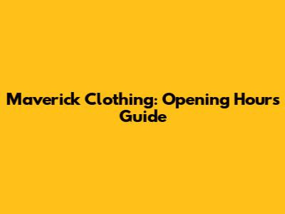 Maverick Clothing: Opening Hours Guide