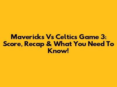Mavericks Vs Celtics Game 3: Score, Recap & What You Need To Know!