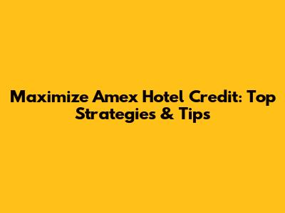 Maximize Amex Hotel Credit: Top Strategies & Tips