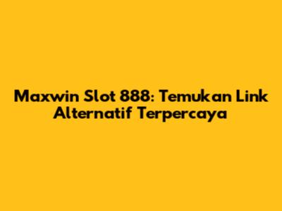 Maxwin Slot 888: Temukan Link Alternatif Terpercaya