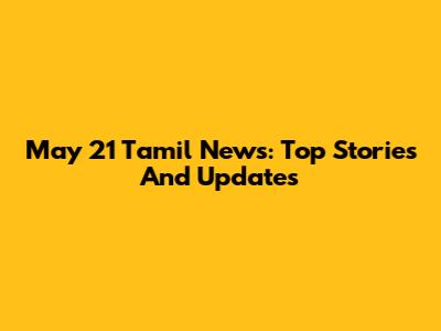 May 21 Tamil News: Top Stories And Updates