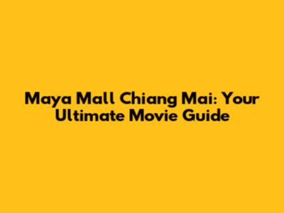 Maya Mall Chiang Mai: Your Ultimate Movie Guide