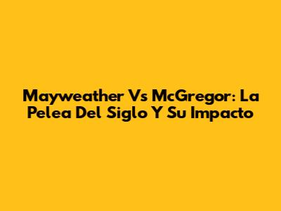Mayweather Vs McGregor: La Pelea Del Siglo Y Su Impacto