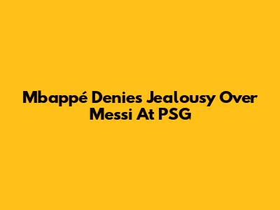 Mbappé Denies Jealousy Over Messi At PSG