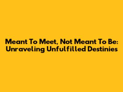 Meant To Meet, Not Meant To Be: Unraveling Unfulfilled Destinies