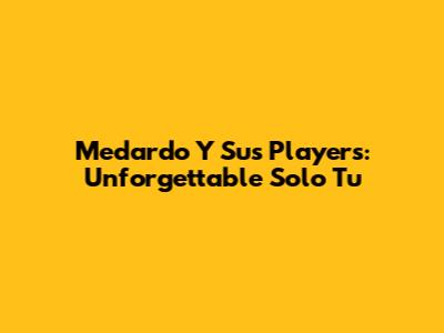 Medardo Y Sus Players: Unforgettable 'Solo Tu'